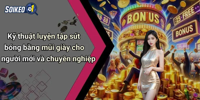 Kỹ thuật luyện tập sút bóng bằng mũi giày cho người mới và chuyên nghiệp