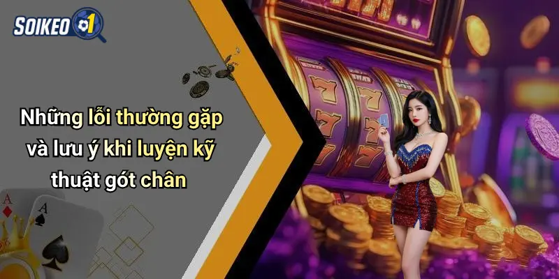 Những lỗi thường gặp và lưu ý khi luyện kỹ thuật gót chân
