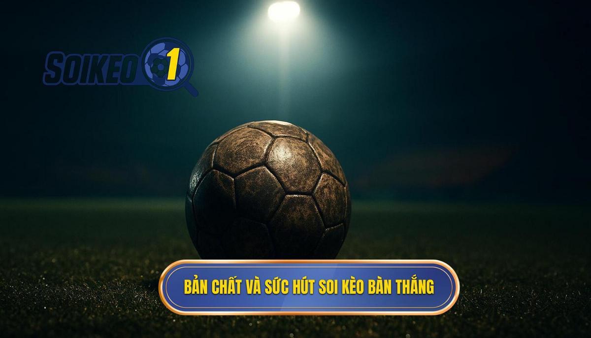 Bản chất và sức hút của hình thức soi kèo theo bàn thắng